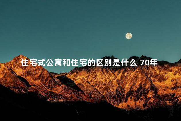 住宅式公寓和住宅的区别是什么 70年产权住宅为什么写公寓